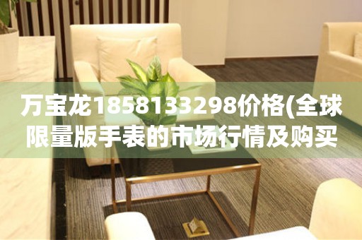 萬寶龍1858133298價格(全球限量版手表的市場行情及購買指南)