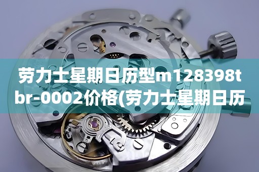 勞力士星期日歷型m128398tbr-0002價格(勞力士星期日歷型m128398tbr-0002價格查詢及購買指南)