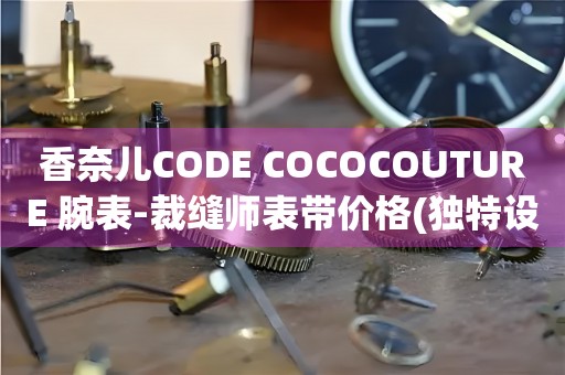 香奈兒CODE COCOCOUTURE 腕表-裁縫師表帶價格(獨特設計，展現(xiàn)高級定制工藝)