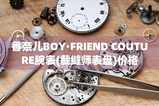 香奈兒BOY·FRIEND COUTURE腕表(裁縫師表盤)價格