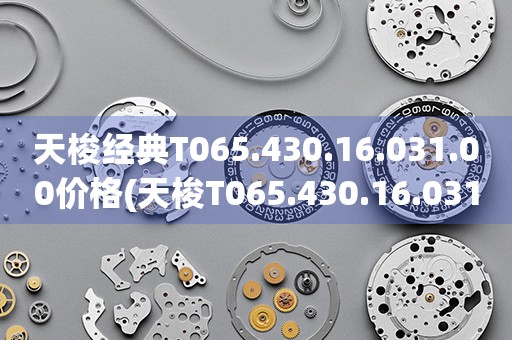 天梭經(jīng)典T065.430.16.031.00價格(天梭T065.430.16.031.00價格查詢及推薦)