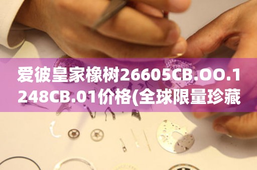 愛彼皇家橡樹26605CB.OO.1248CB.01價格(全球限量珍藏款價格查詢)