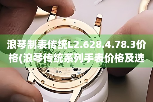 浪琴制表傳統(tǒng)L2.628.4.78.3價格(浪琴傳統(tǒng)系列手表價格及選購指南)