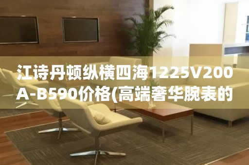 江詩丹頓縱橫四海1225V200A-B590價格(高端奢華腕表的價格一覽)