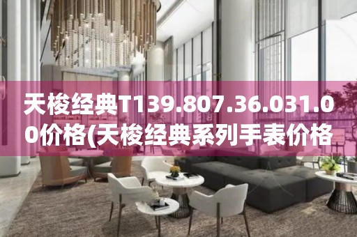 天梭經典T139.807.36.031.00價格(天梭經典系列手表價格查詢)
