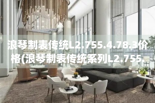 浪琴制表傳統(tǒng)L2.755.4.78.3價格(浪琴制表傳統(tǒng)系列L2.755.4.78.3價格及購買指南)