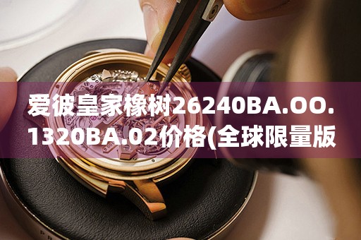 愛彼皇家橡樹26240BA.OO.1320BA.02價格(全球限量版手表價格查詢)