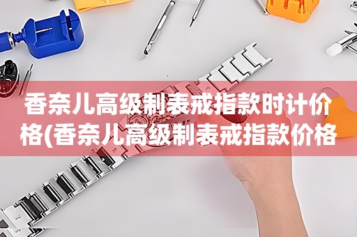 香奈兒高級制表戒指款時計價格(香奈兒高級制表戒指款價格查詢及推薦)