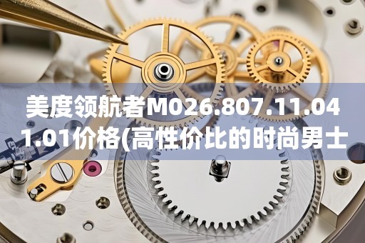 美度領航者M026.807.11.041.01價格(高性價比的時尚男士腕表推薦)