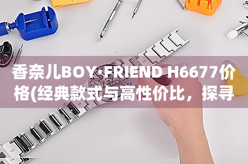 香奈兒BOY·FRIEND H6677價格(經典款式與高性價比，探尋香奈兒男士腕表價格)