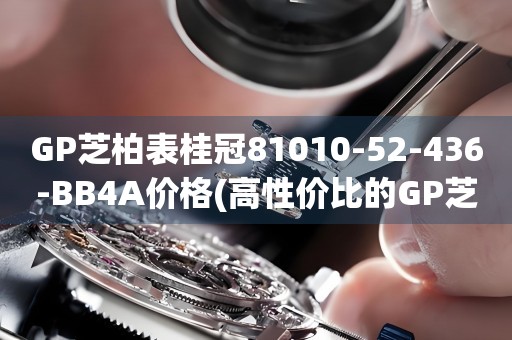GP芝柏表桂冠81010-52-436-BB4A價格(高性價比的GP芝柏表桂冠81010-52-436-BB4A報價)