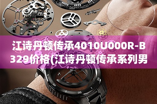 江詩丹頓傳承4010U000R-B329價格(江詩丹頓傳承系列男士手表價格及購買指南)