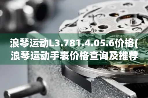 浪琴運動L3.781.4.05.6價格(浪琴運動手表價格查詢及推薦)