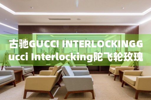 古馳GUCCI INTERLOCKINGGucci Interlocking陀飛輪玫瑰金價格(高檔奢侈品品牌Gucci Interlocking陀飛輪玫瑰金的市場價格)