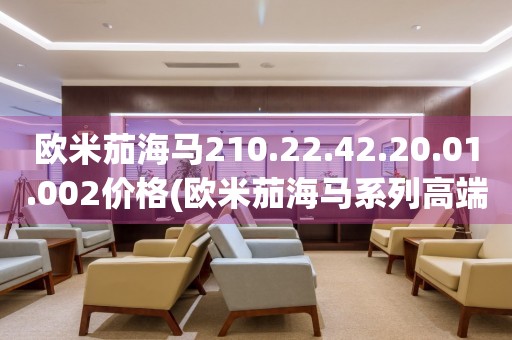 歐米茄海馬210.22.42.20.01.002價格(歐米茄海馬系列高端腕表價格查詢)