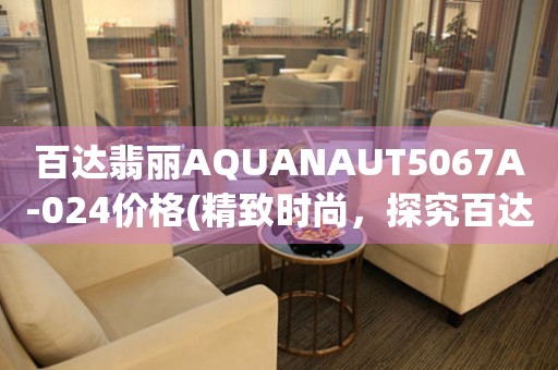 百達翡麗AQUANAUT5067A-024價格(精致時尚，探究百達翡麗AQUANAUT5067A-024的市場價值)