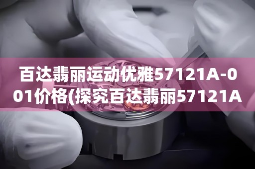 百達翡麗運動優(yōu)雅57121A-001價格(探究百達翡麗57121A-001運動系列價格的秘密)