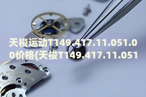 天梭運(yùn)動(dòng)T149.417.11.051.00價(jià)格(天梭T149.417.11.051.00運(yùn)動(dòng)手表報(bào)價(jià)及購(gòu)買指南)