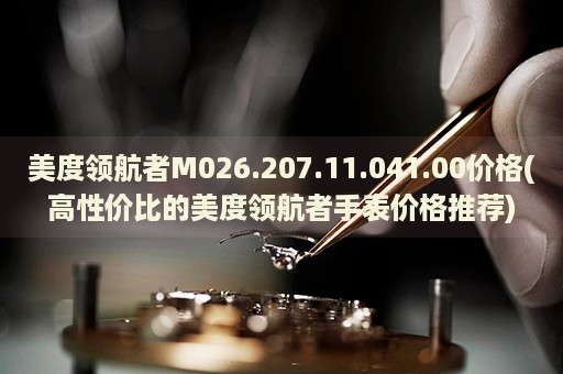 美度領(lǐng)航者M026.207.11.041.00價格(高性價比的美度領(lǐng)航者手表價格推薦)