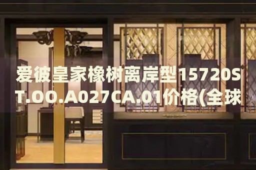 愛(ài)彼皇家橡樹(shù)離岸型15720ST.OO.A027CA.01價(jià)格(全球限量版，珍稀之選)