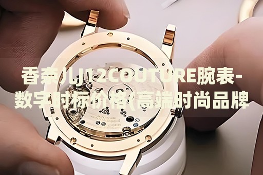 香奈兒J12COUTURE腕表-數(shù)字時(shí)標(biāo)價(jià)格(高端時(shí)尚品牌的頂級(jí)腕表價(jià)格)