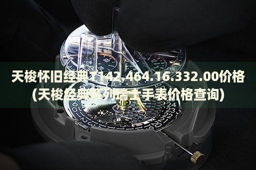 天梭懷舊經(jīng)典T142.464.16.332.00價(jià)格(天梭經(jīng)典系列瑞士手表價(jià)格查詢(xún))