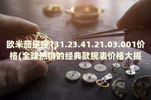 歐米茄星座131.23.41.21.03.001價(jià)格(全球熱銷(xiāo)的經(jīng)典款腕表價(jià)格大揭秘)