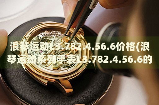 浪琴運(yùn)動(dòng)L3.782.4.56.6價(jià)格(浪琴運(yùn)動(dòng)系列手表L3.782.4.56.6的市場(chǎng)價(jià)格是多少)