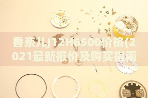 香奈兒J12H6500價(jià)格(2021最新報(bào)價(jià)及購(gòu)買(mǎi)指南)