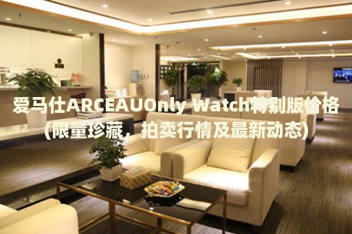 愛(ài)馬仕ARCEAUOnly Watch特別版價(jià)格(限量珍藏，拍賣(mài)行情及最新動(dòng)態(tài))