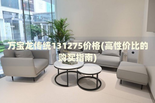 萬寶龍傳統(tǒng)131275價(jià)格(高性價(jià)比的購買指南)