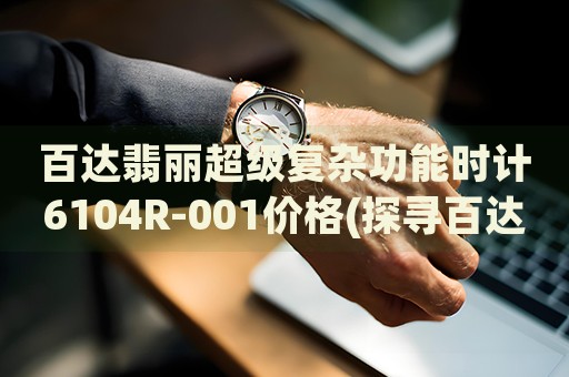 百達(dá)翡麗超級復(fù)雜功能時(shí)計(jì)6104R-001價(jià)格(探尋百達(dá)翡麗超級復(fù)雜功能時(shí)計(jì)6104R-001的市場定價(jià))