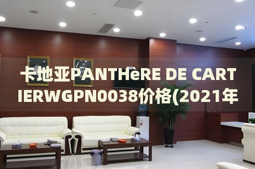 卡地亞PANTHèRE DE CARTIERWGPN0038價(jià)格(2021年最新款卡地亞PANTHèRE DE CARTIERWGPN0038手表價(jià)格一覽)
