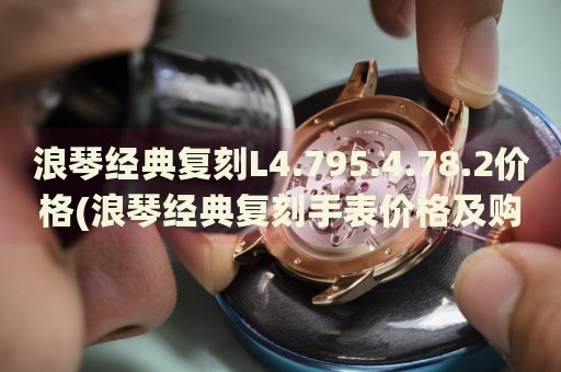 浪琴經(jīng)典復(fù)刻L4.795.4.78.2價(jià)格(浪琴經(jīng)典復(fù)刻手表價(jià)格及購買指南)