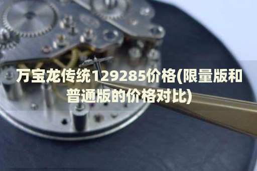 萬寶龍傳統(tǒng)129285價(jià)格(限量版和普通版的價(jià)格對比)