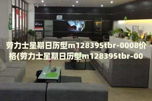 勞力士星期日歷型m128395tbr-0008價(jià)格(勞力士星期日歷型m128395tbr-0008報(bào)價(jià)及購(gòu)買指南)