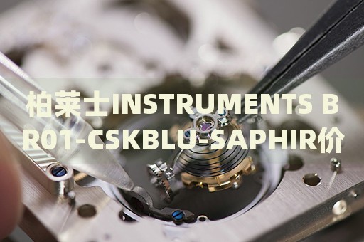柏萊士INSTRUMENTS BR01-CSKBLU-SAPHIR價(jià)格(高性價(jià)比藍(lán)寶石腕表推薦)
