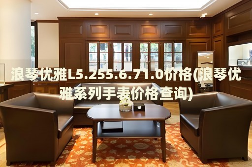 浪琴優(yōu)雅L5.255.6.71.0價(jià)格(浪琴優(yōu)雅系列手表價(jià)格查詢)