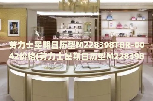 勞力士星期日歷型M228398TBR-0042價(jià)格(勞力士星期日歷型M228398TBR-0042價(jià)格查詢及購(gòu)買指南)