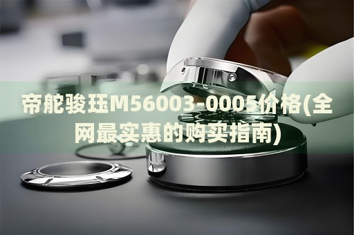 帝舵駿玨M56003-0005價(jià)格(全網(wǎng)最實(shí)惠的購(gòu)買指南)