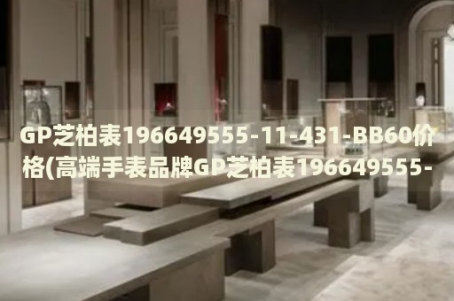 GP芝柏表196649555-11-431-BB60價(jià)格(高端手表品牌GP芝柏表196649555-11-431-BB60的市場售價(jià))