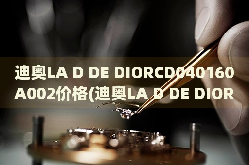 迪奧LA D DE DIORCD040160A002價格(迪奧LA D DE DIORCD040160A002價格解析及購買攻略)