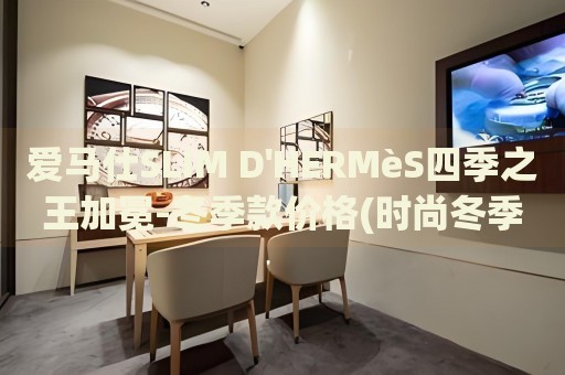 愛馬仕SLIM D'HERMèS四季之王加冕-冬季款價(jià)格(時(shí)尚冬季必備，愛馬仕SLIM D'HERMèS四季之王加冕)