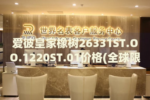 愛彼皇家橡樹26331ST.OO.1220ST.01價格(全球限量款，珍稀收藏價值不可估量)