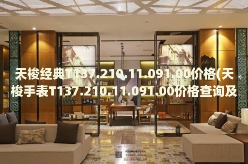 天梭經(jīng)典T137.210.11.091.00價格(天梭手表T137.210.11.091.00價格查詢及購買攻略)