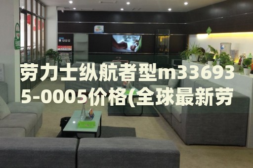 勞力士縱航者型m336935-0005價格(全球最新勞力士縱航者型m336935-0005報價及購買攻略)