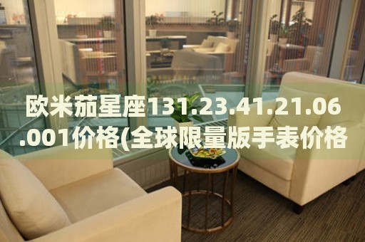 歐米茄星座131.23.41.21.06.001價格(全球限量版手表價格查詢)