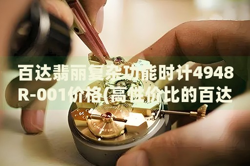 百達(dá)翡麗復(fù)雜功能時計4948R-001價格(高性價比的百達(dá)翡麗復(fù)雜功能手表推薦)