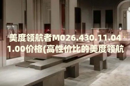 美度領(lǐng)航者M(jìn)026.430.11.041.00價格(高性價比的美度領(lǐng)航者手表推薦)