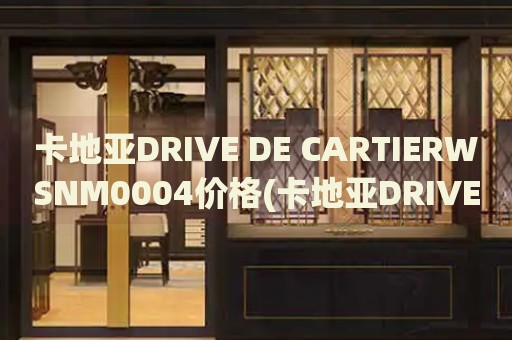 卡地亞DRIVE DE CARTIERWSNM0004價(jià)格(卡地亞DRIVE DE CARTIERWSNM0004價(jià)格查詢(xún)及購(gòu)買(mǎi)攻略)